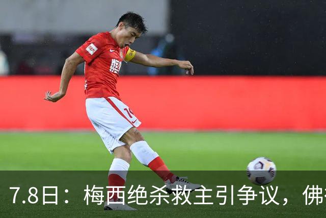 7.8日：梅西绝杀救主引争议，佛得角硬刚卫冕冠军，为何国足看着心酸
